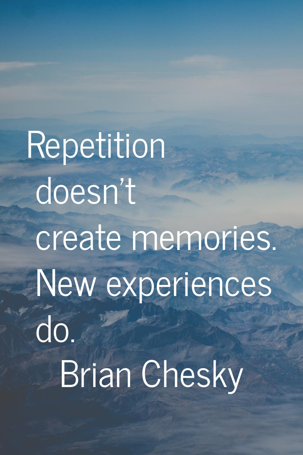 Repetition doesn't create memories. New experiences do.