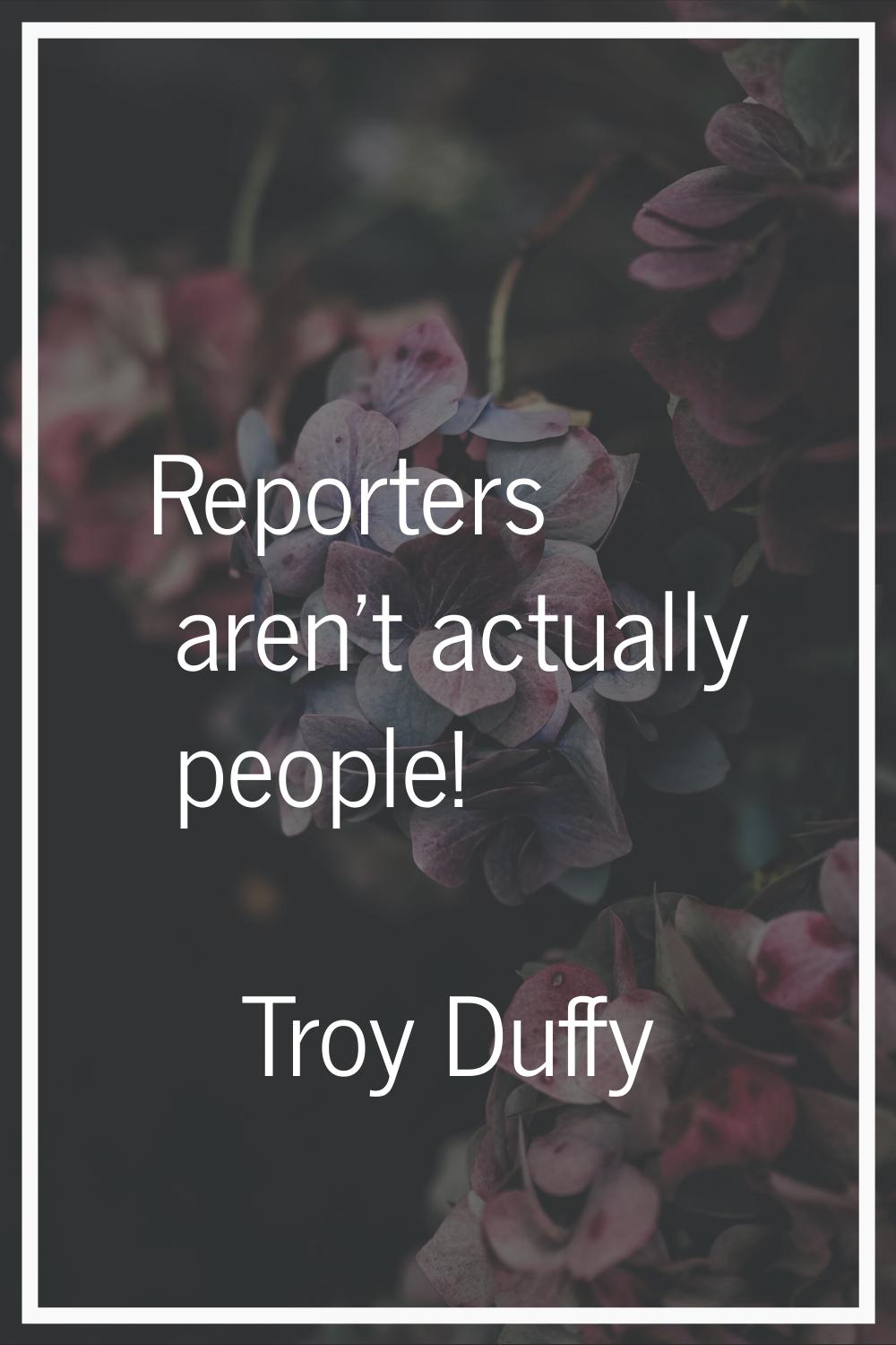 Reporters aren't actually people!