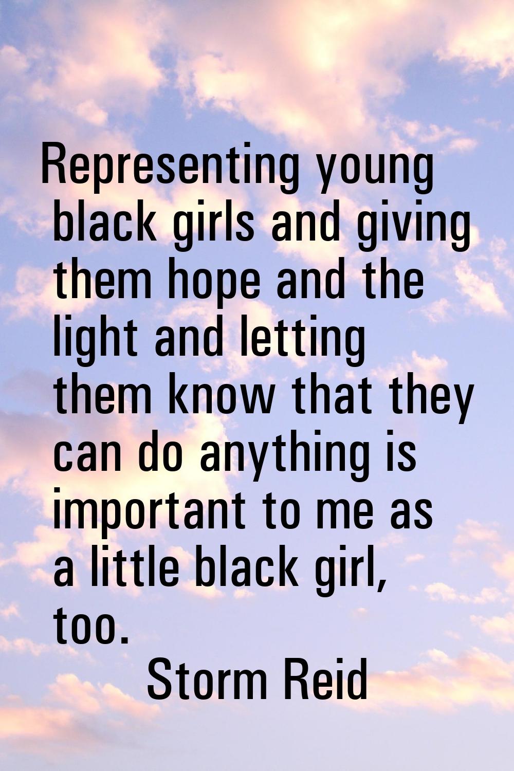 Representing young black girls and giving them hope and the light and letting them know that they c