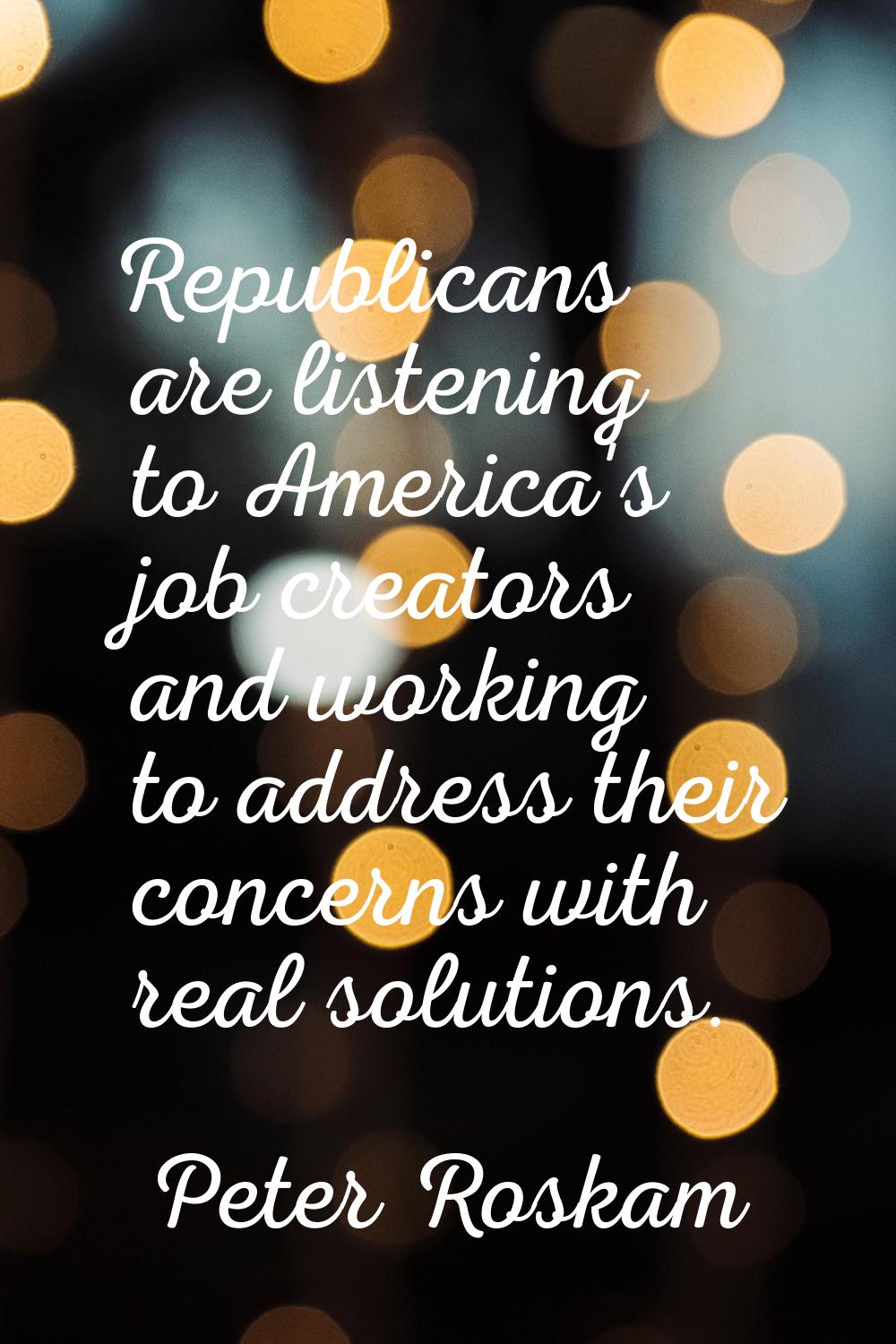 Republicans are listening to America's job creators and working to address their concerns with real
