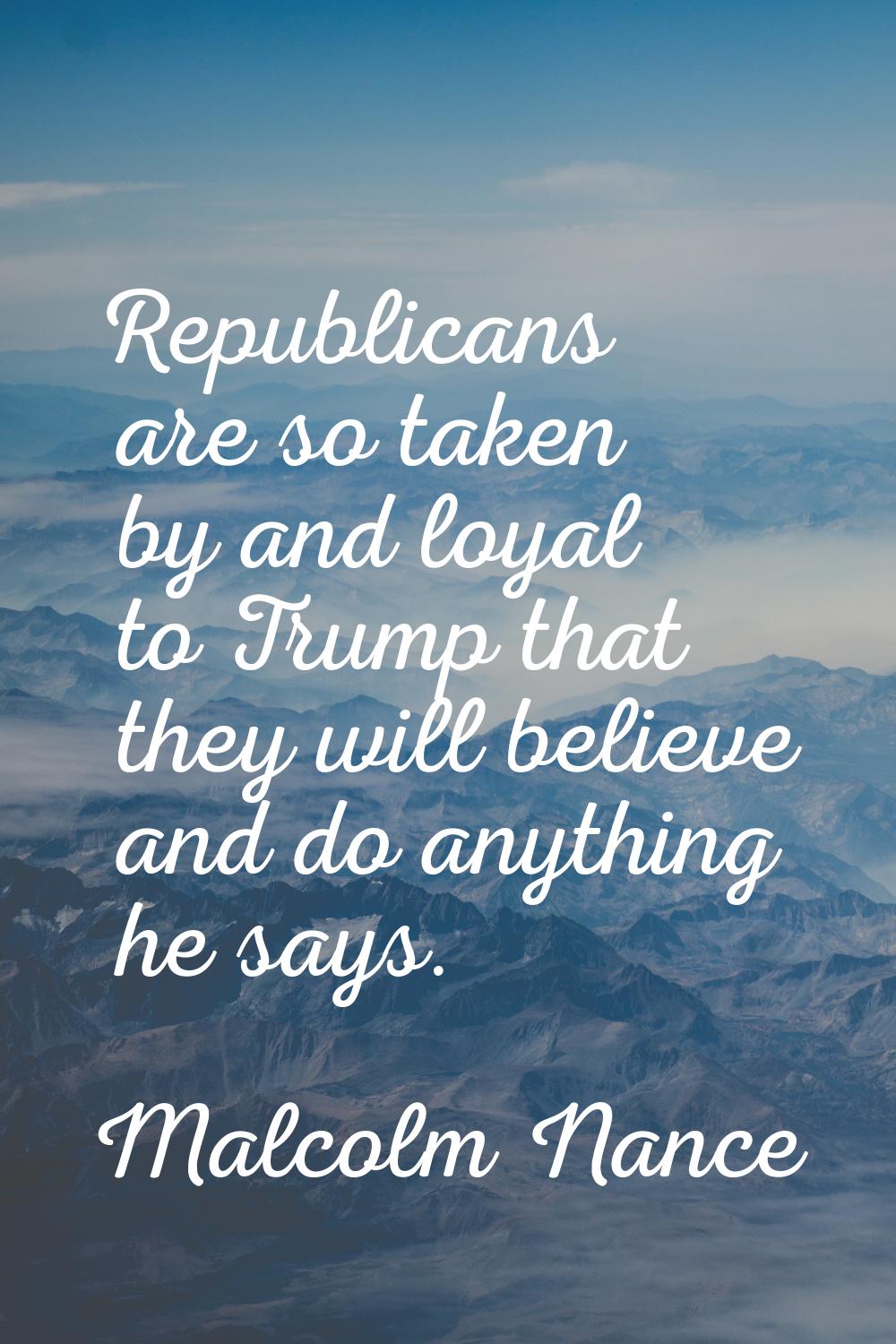 Republicans are so taken by and loyal to Trump that they will believe and do anything he says.