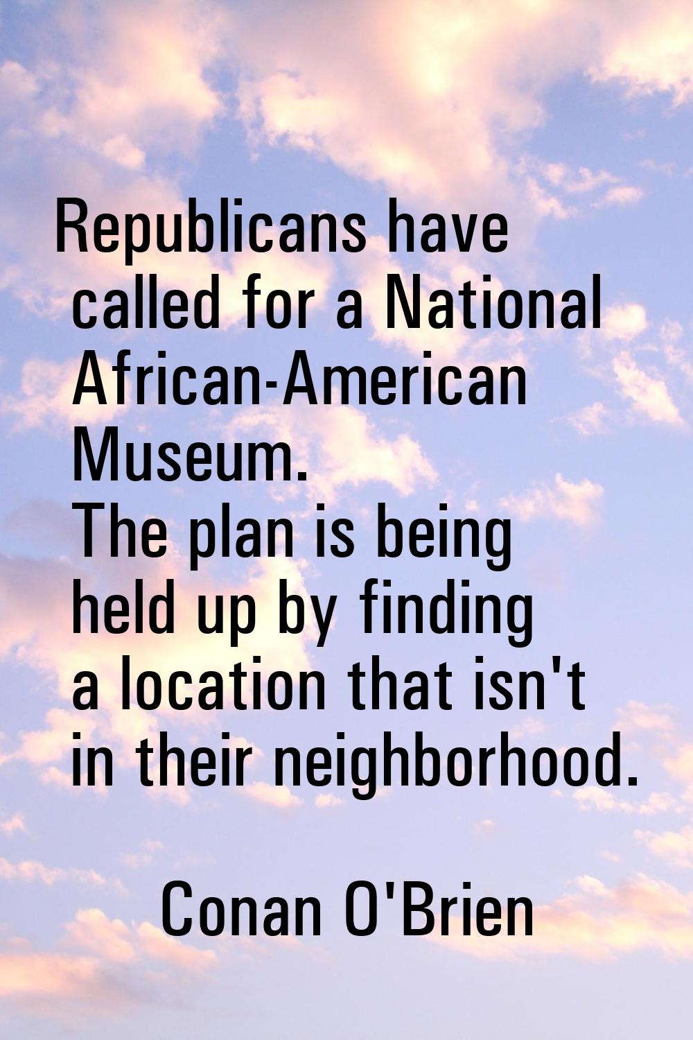 Republicans have called for a National African-American Museum. The plan is being held up by findin