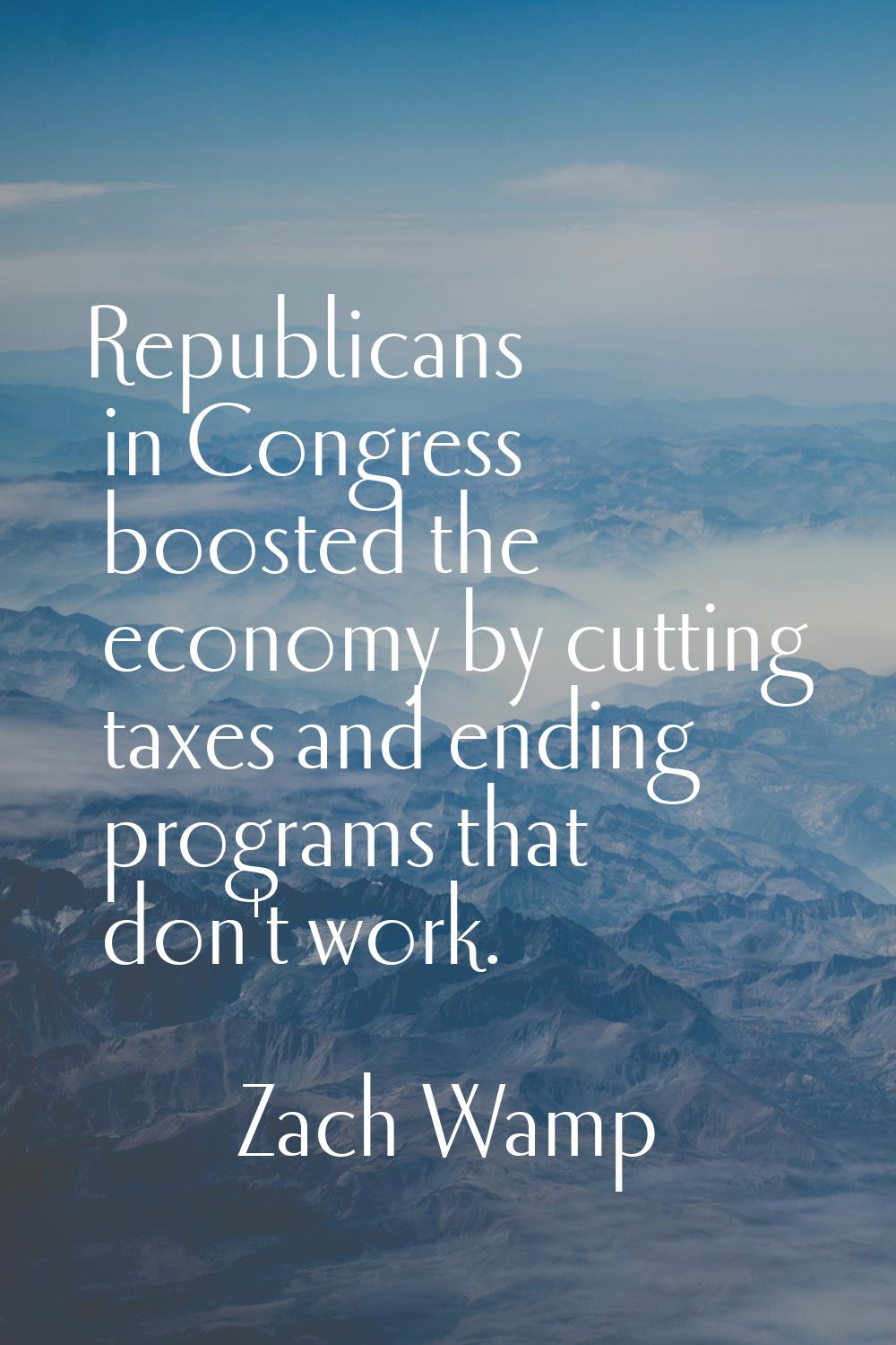 Republicans in Congress boosted the economy by cutting taxes and ending programs that don't work.