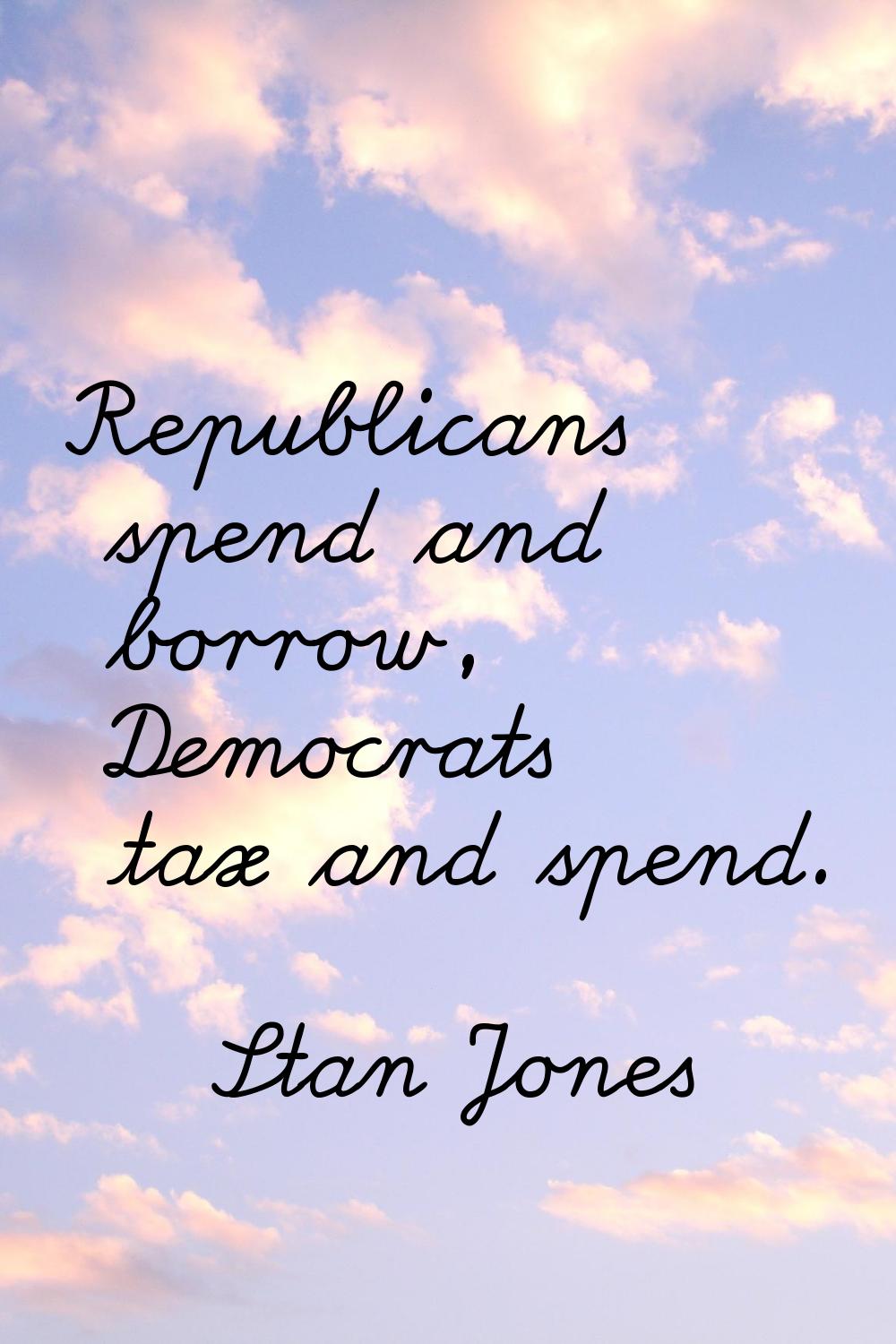 Republicans spend and borrow, Democrats tax and spend.
