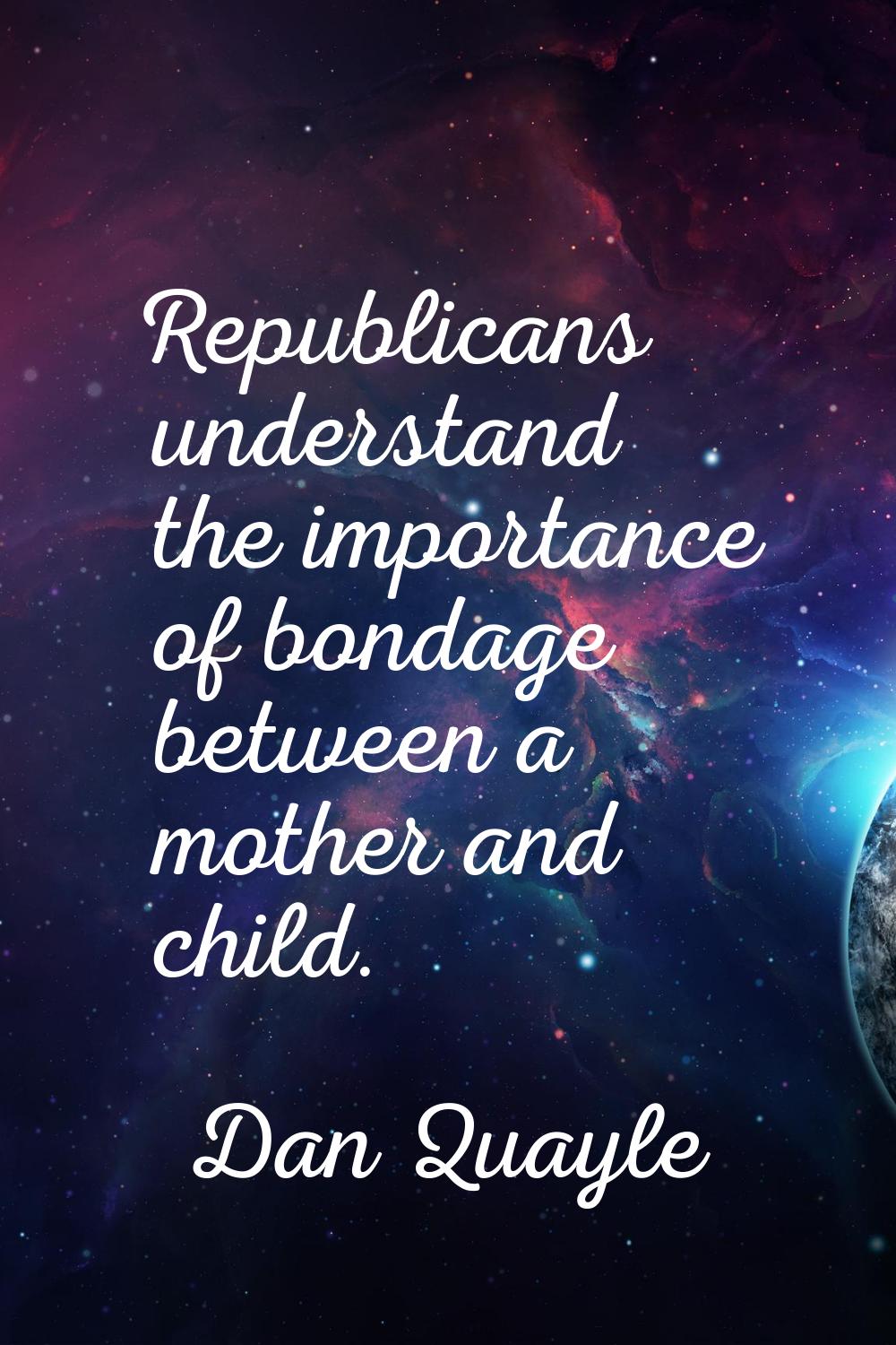 Republicans understand the importance of bondage between a mother and child.