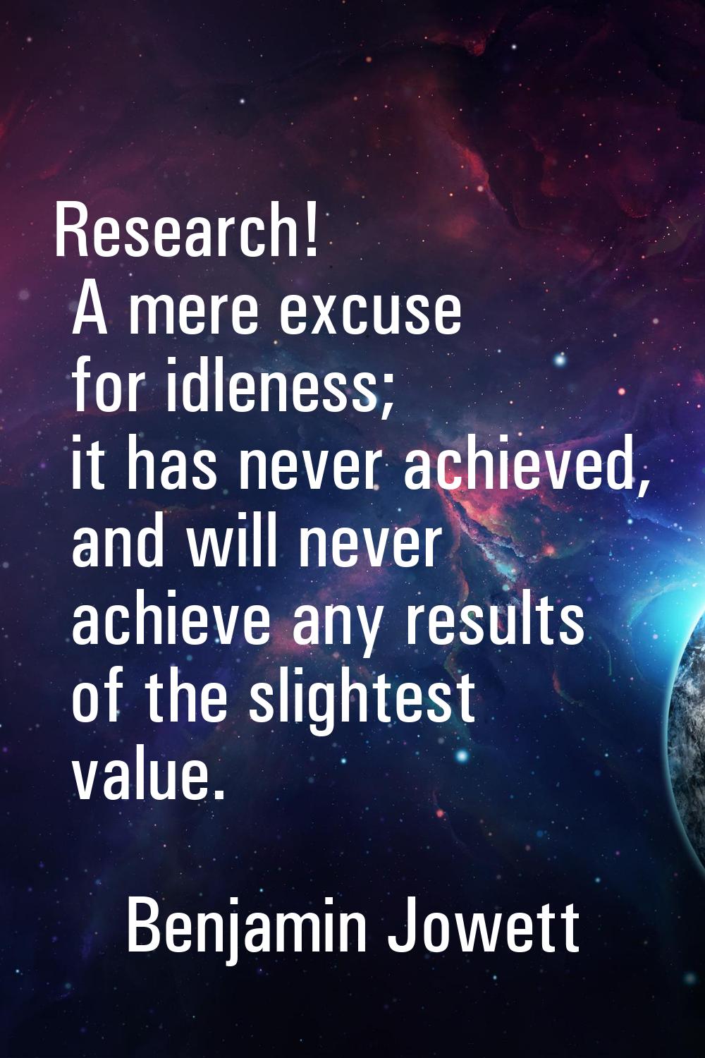 Research! A mere excuse for idleness; it has never achieved, and will never achieve any results of 