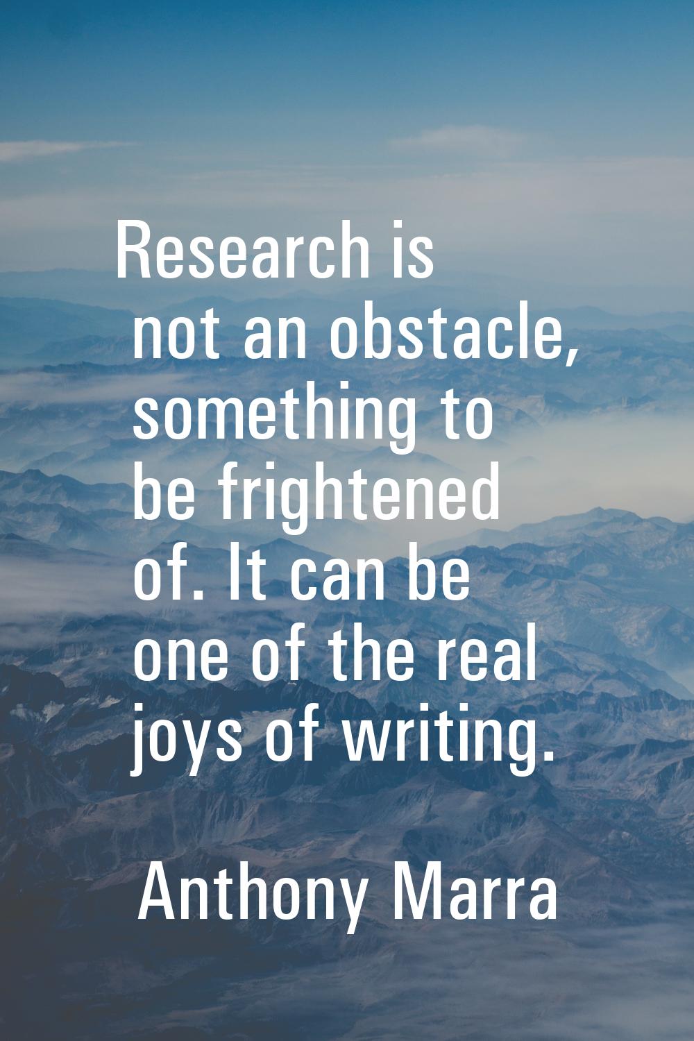 Research is not an obstacle, something to be frightened of. It can be one of the real joys of writi
