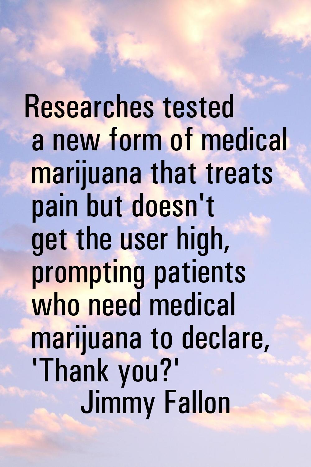 Researches tested a new form of medical marijuana that treats pain but doesn't get the user high, p