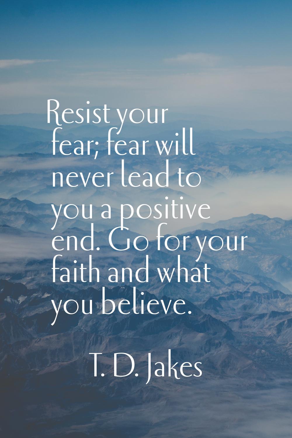Resist your fear; fear will never lead to you a positive end. Go for your faith and what you believ