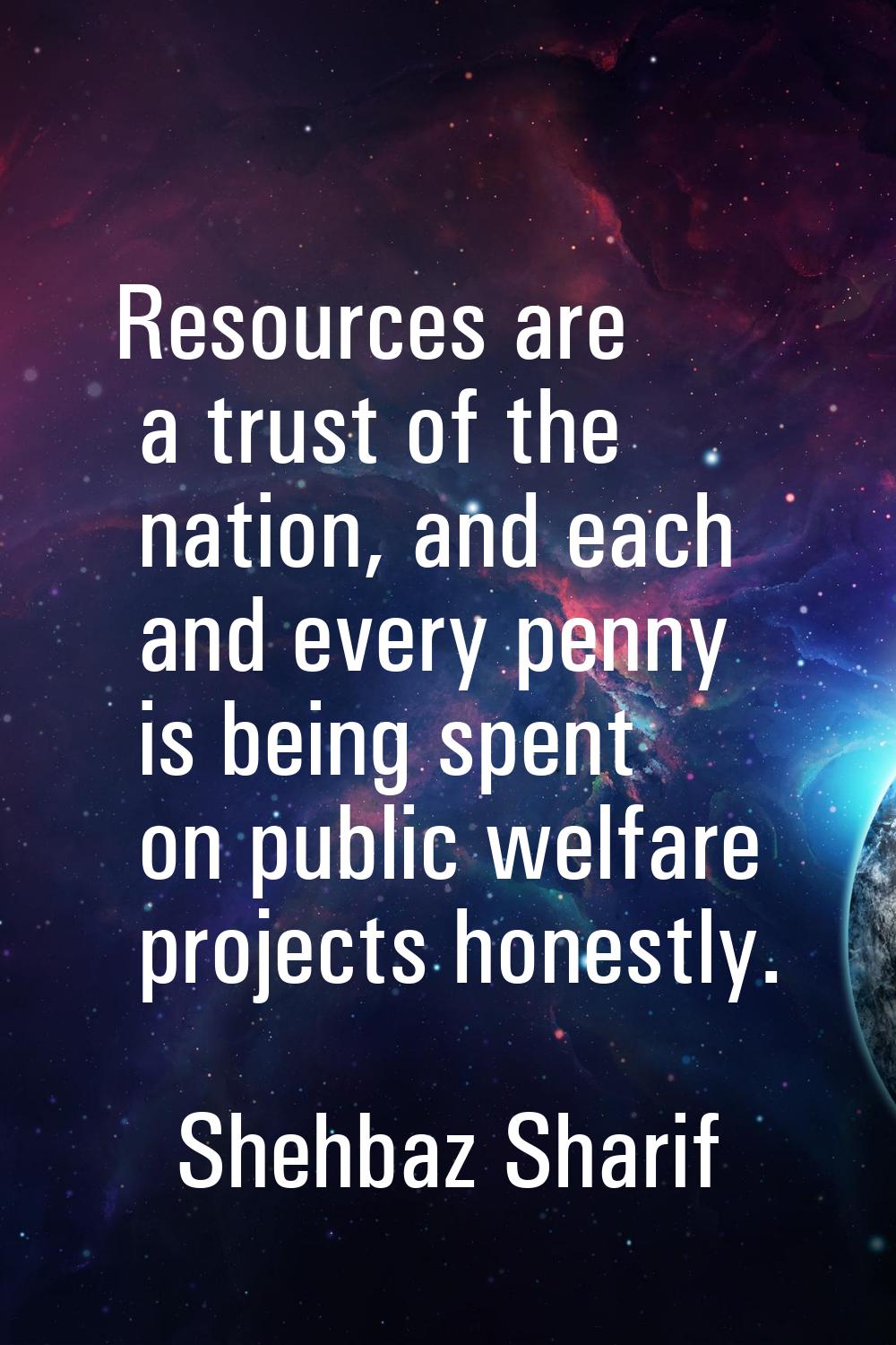 Resources are a trust of the nation, and each and every penny is being spent on public welfare proj