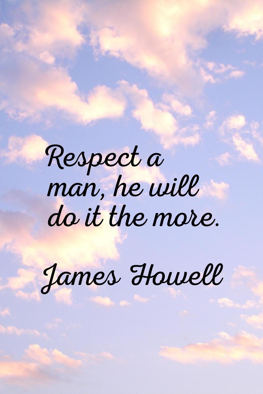 Respect a man, he will do it the more.