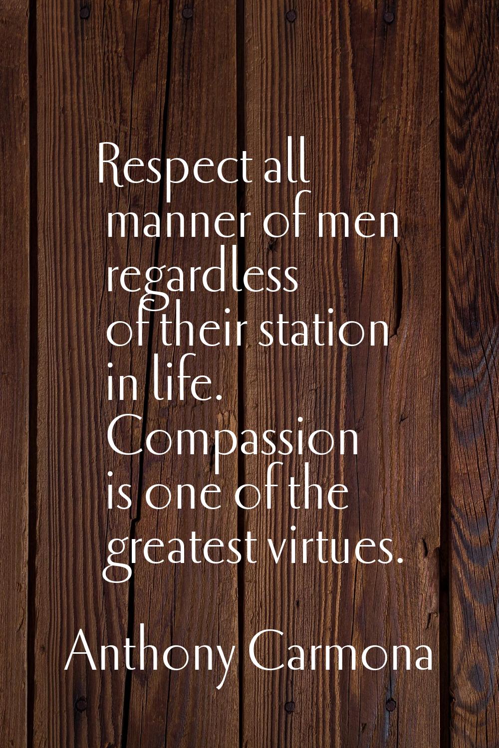 Respect all manner of men regardless of their station in life. Compassion is one of the greatest vi