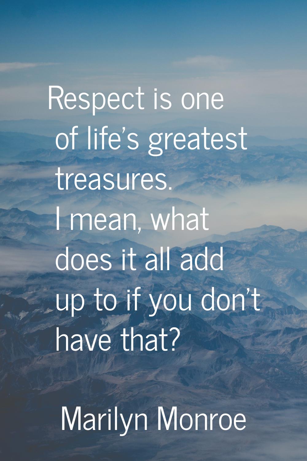 Respect is one of life's greatest treasures. I mean, what does it all add up to if you don't have t