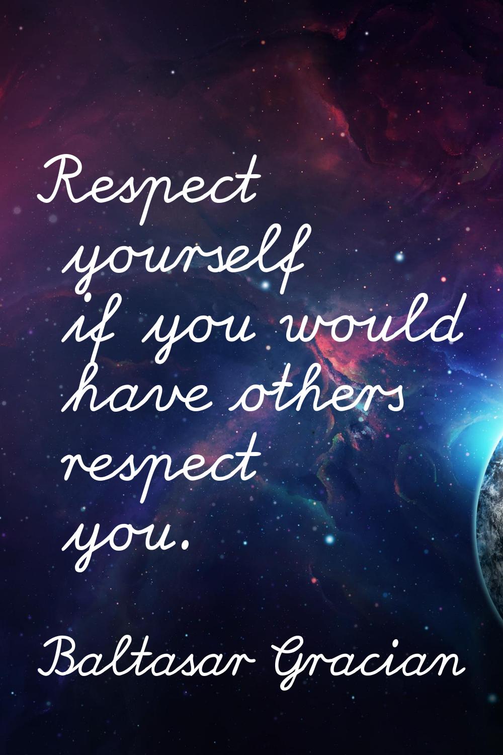 Respect yourself if you would have others respect you.
