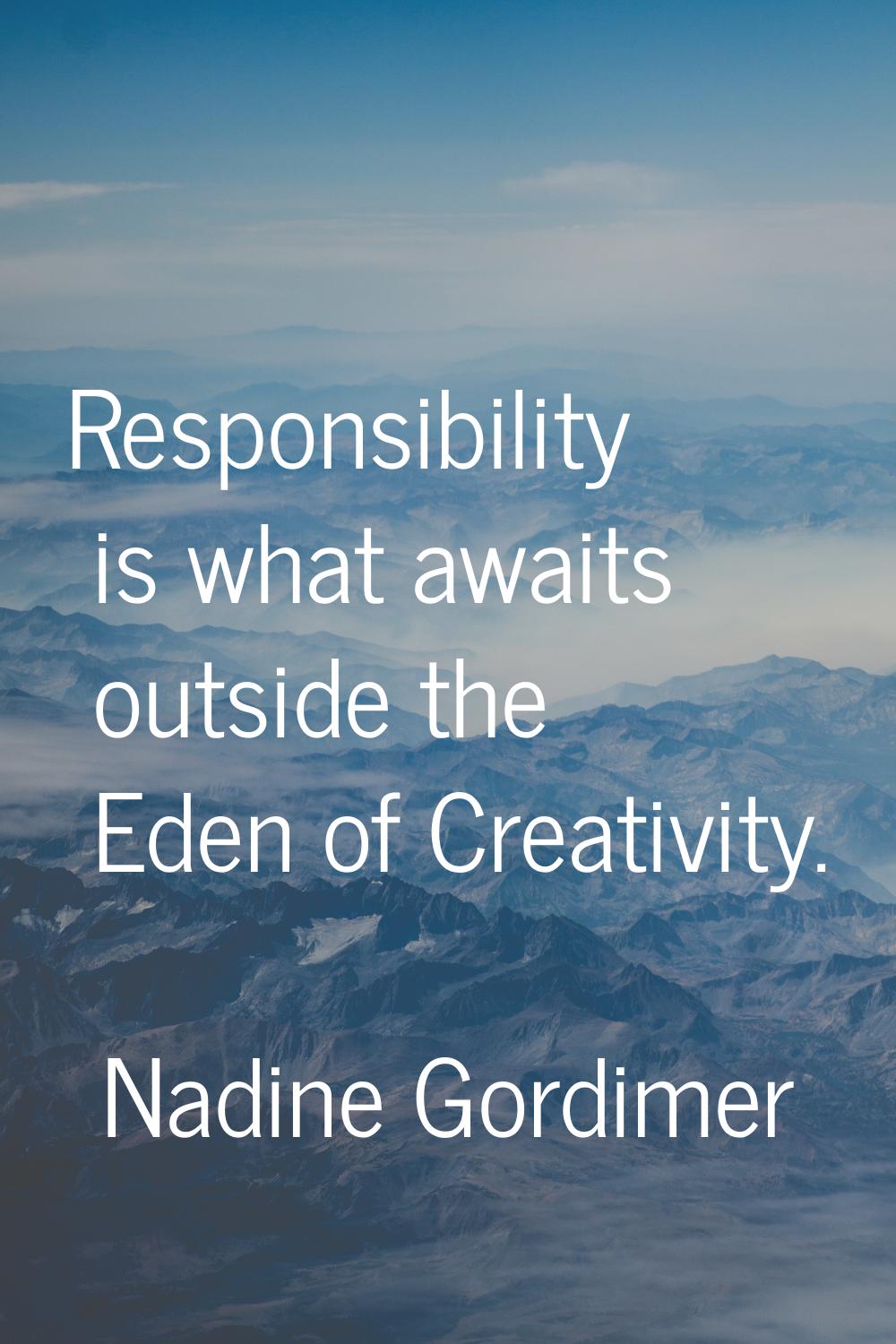 Responsibility is what awaits outside the Eden of Creativity.