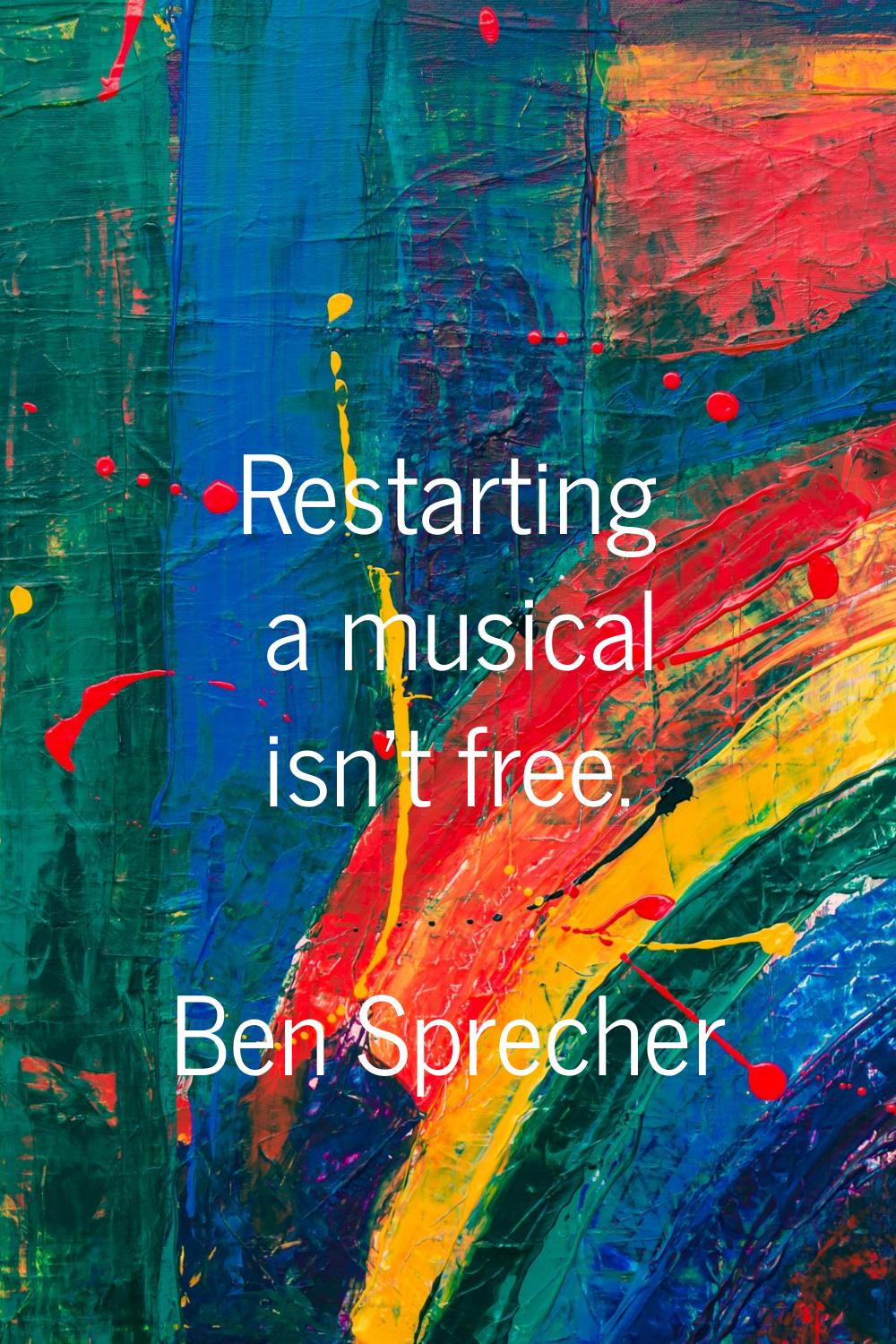 Restarting a musical isn't free.