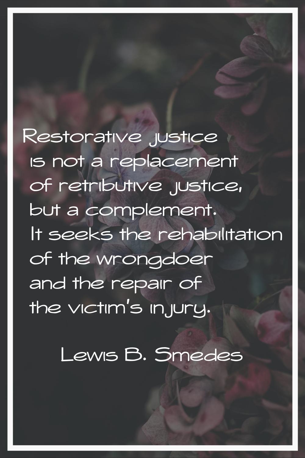 Restorative justice is not a replacement of retributive justice, but a complement. It seeks the reh
