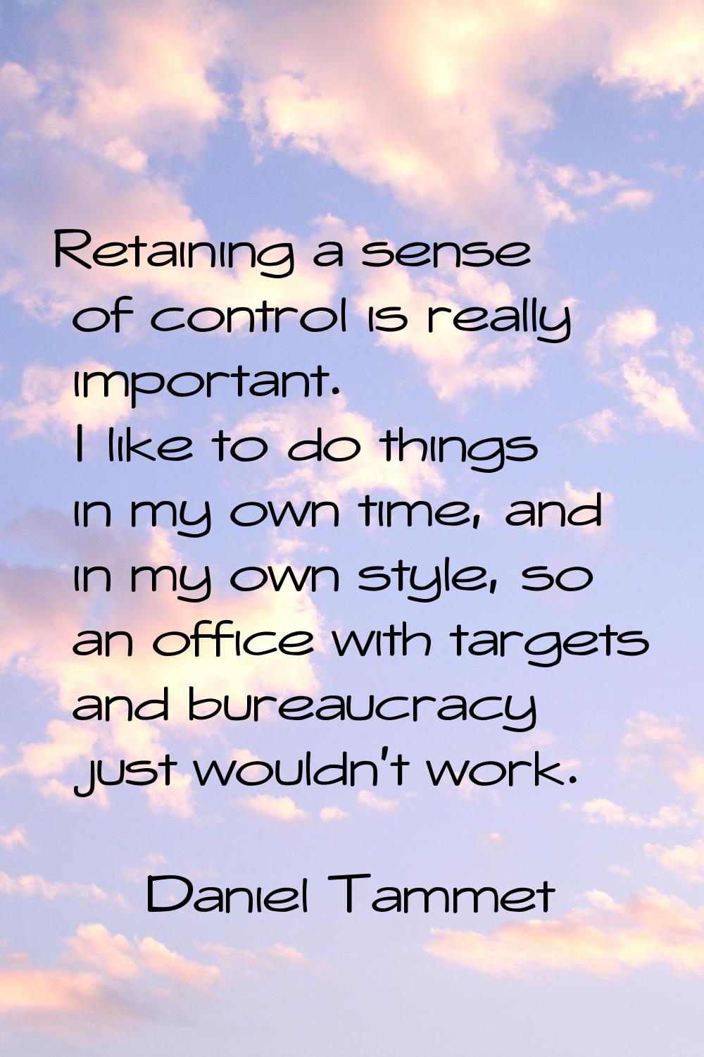 Retaining a sense of control is really important. I like to do things in my own time, and in my own