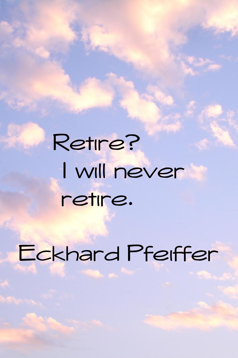 Retire? I will never retire.