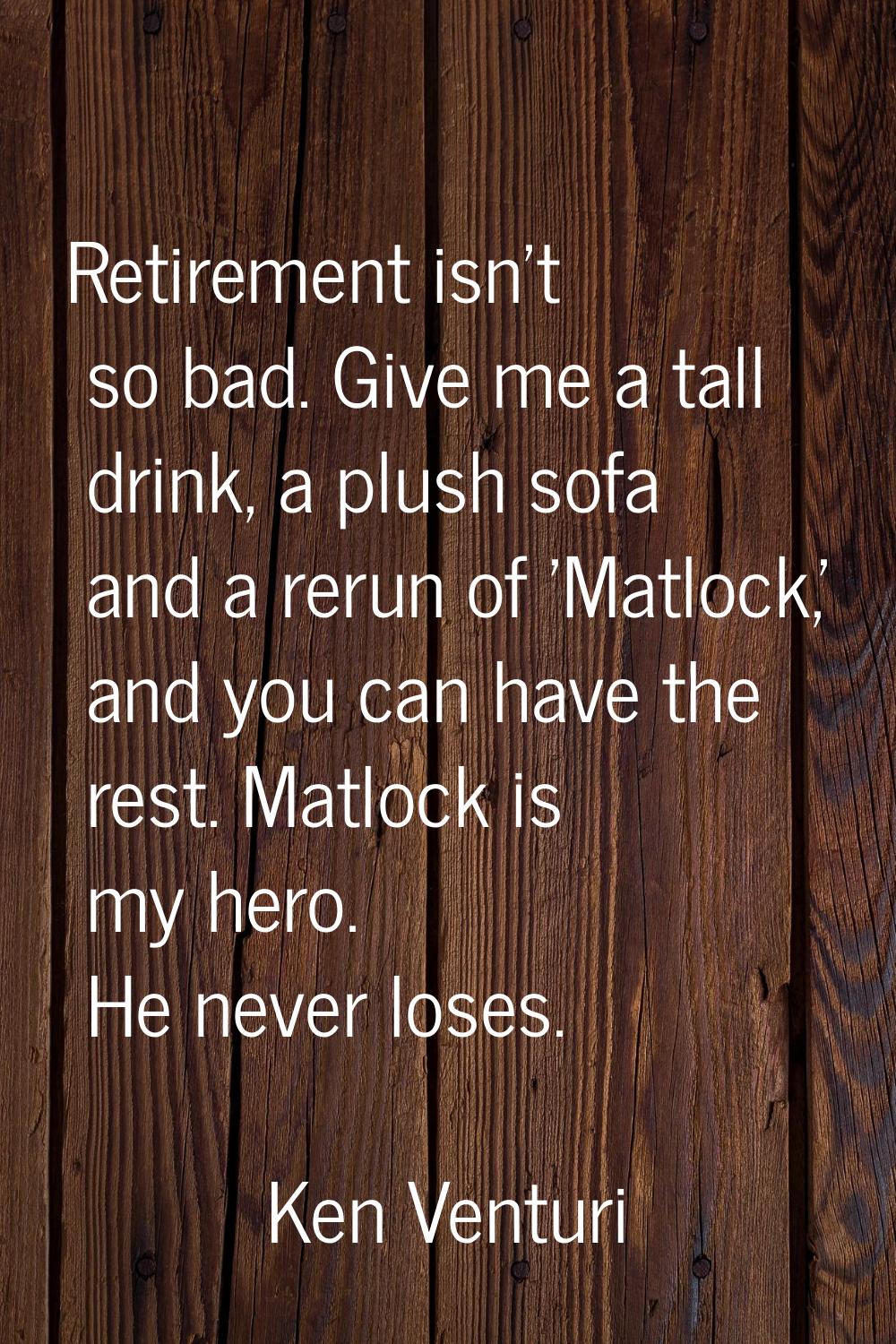 Retirement isn't so bad. Give me a tall drink, a plush sofa and a rerun of 'Matlock,' and you can h