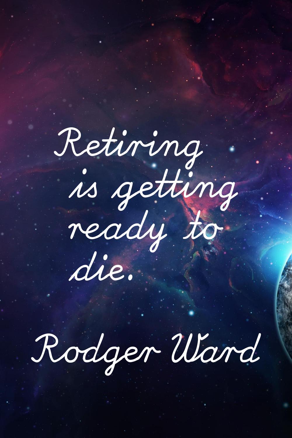 Retiring is getting ready to die.