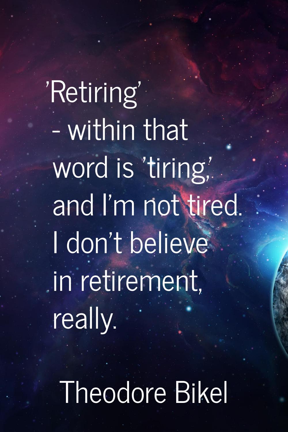 'Retiring' - within that word is 'tiring,' and I'm not tired. I don't believe in retirement, really