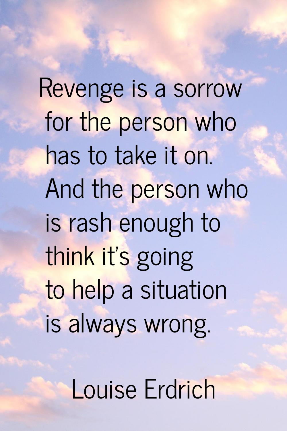 Revenge is a sorrow for the person who has to take it on. And the person who is rash enough to thin