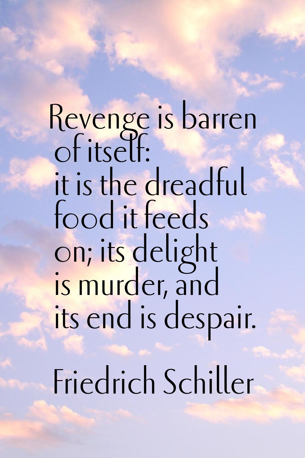 Revenge is barren of itself: it is the dreadful food it feeds on; its delight is murder, and its en