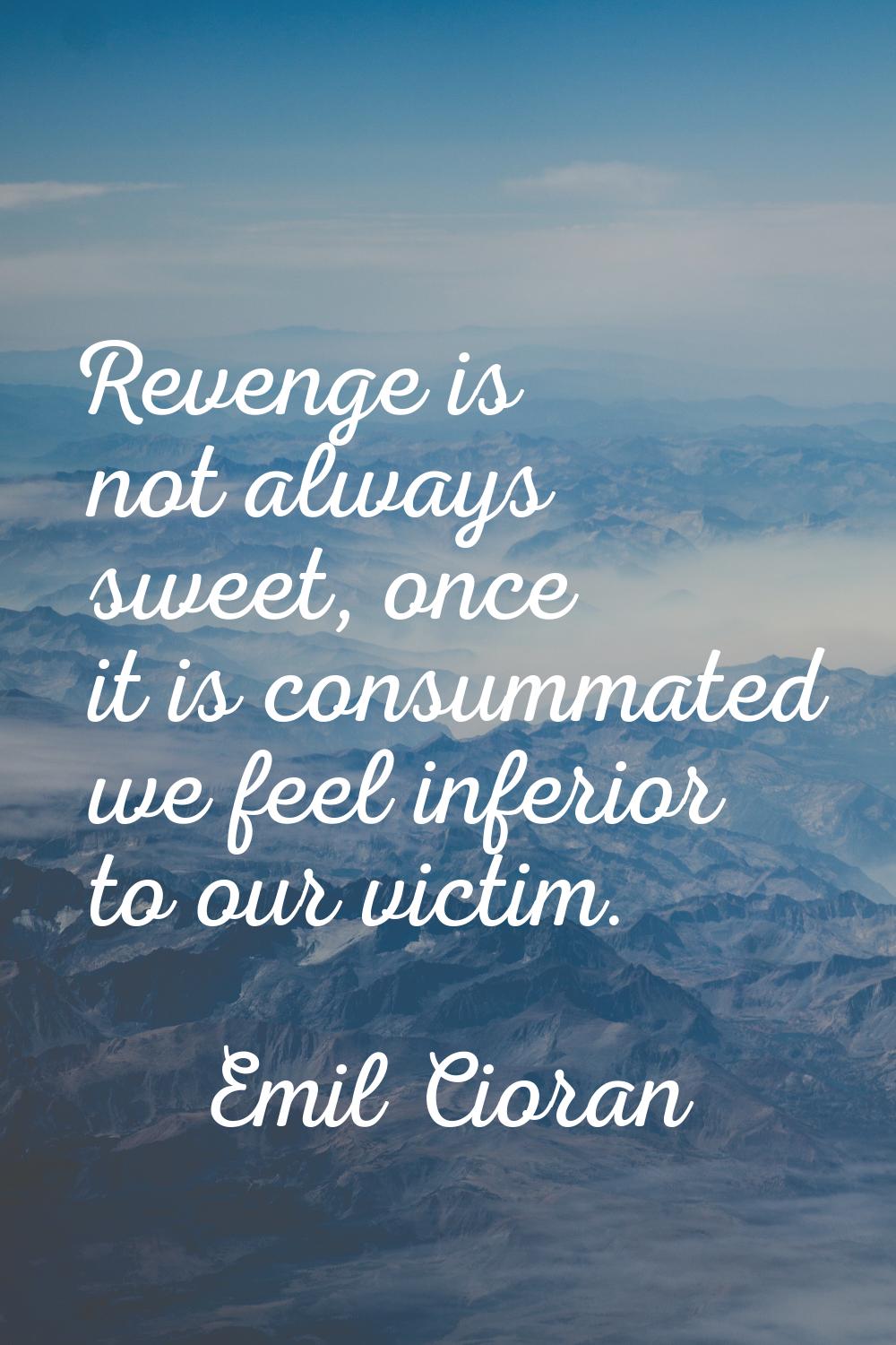 Revenge is not always sweet, once it is consummated we feel inferior to our victim.