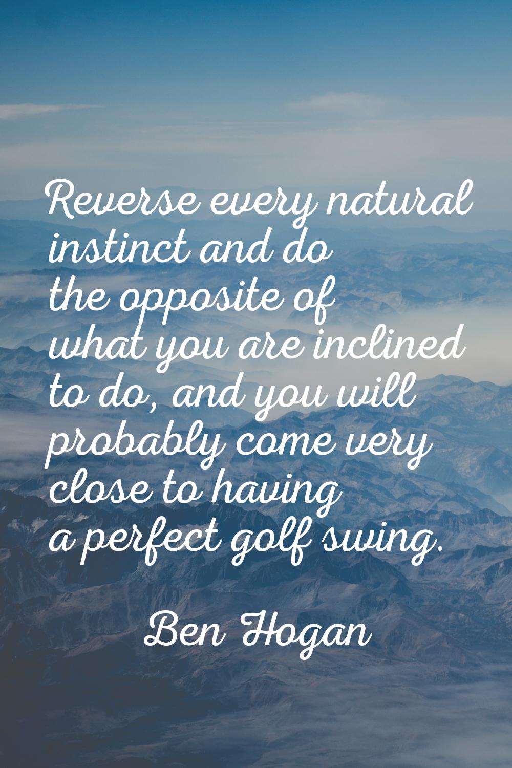 Reverse every natural instinct and do the opposite of what you are inclined to do, and you will pro