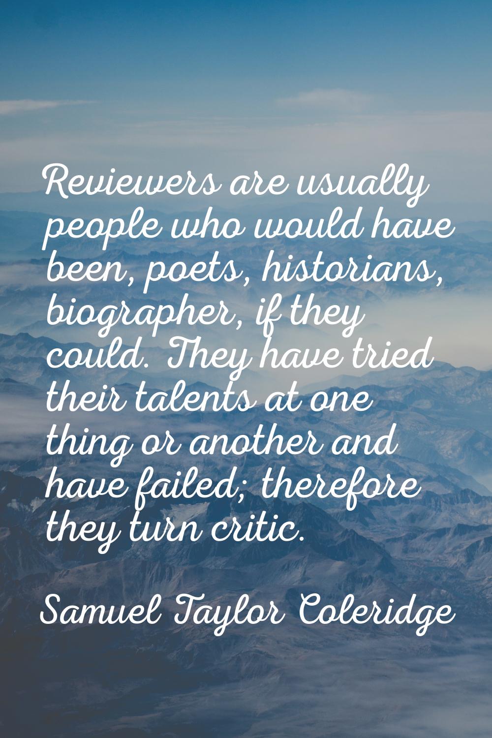 Reviewers are usually people who would have been, poets, historians, biographer, if they could. The