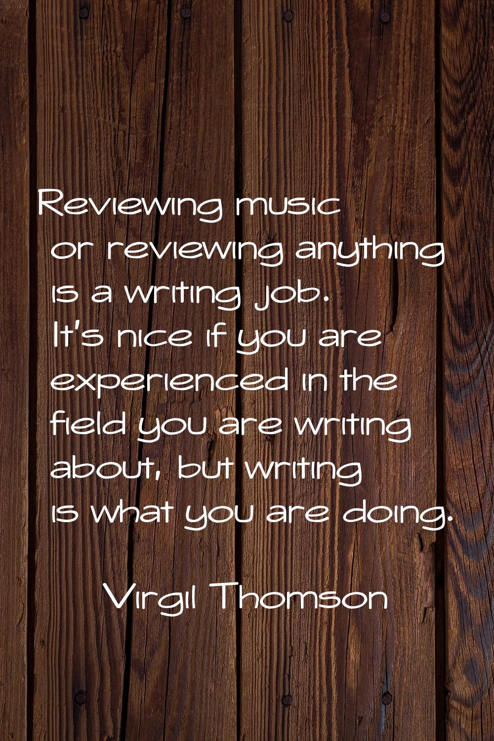Reviewing music or reviewing anything is a writing job. It's nice if you are experienced in the fie