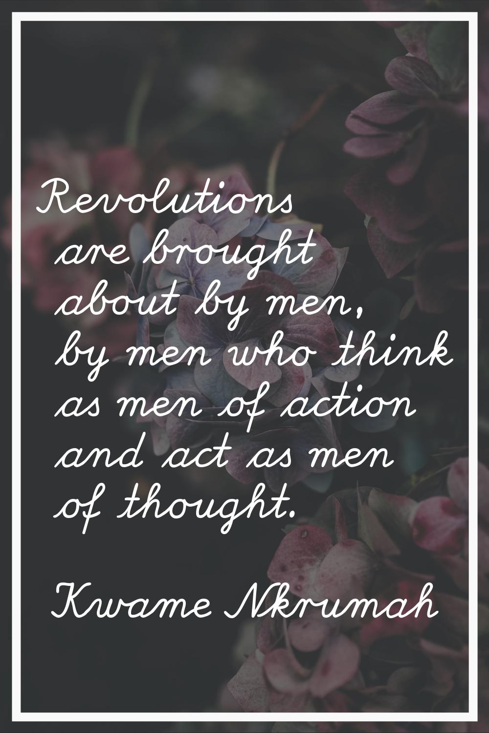 Revolutions are brought about by men, by men who think as men of action and act as men of thought.
