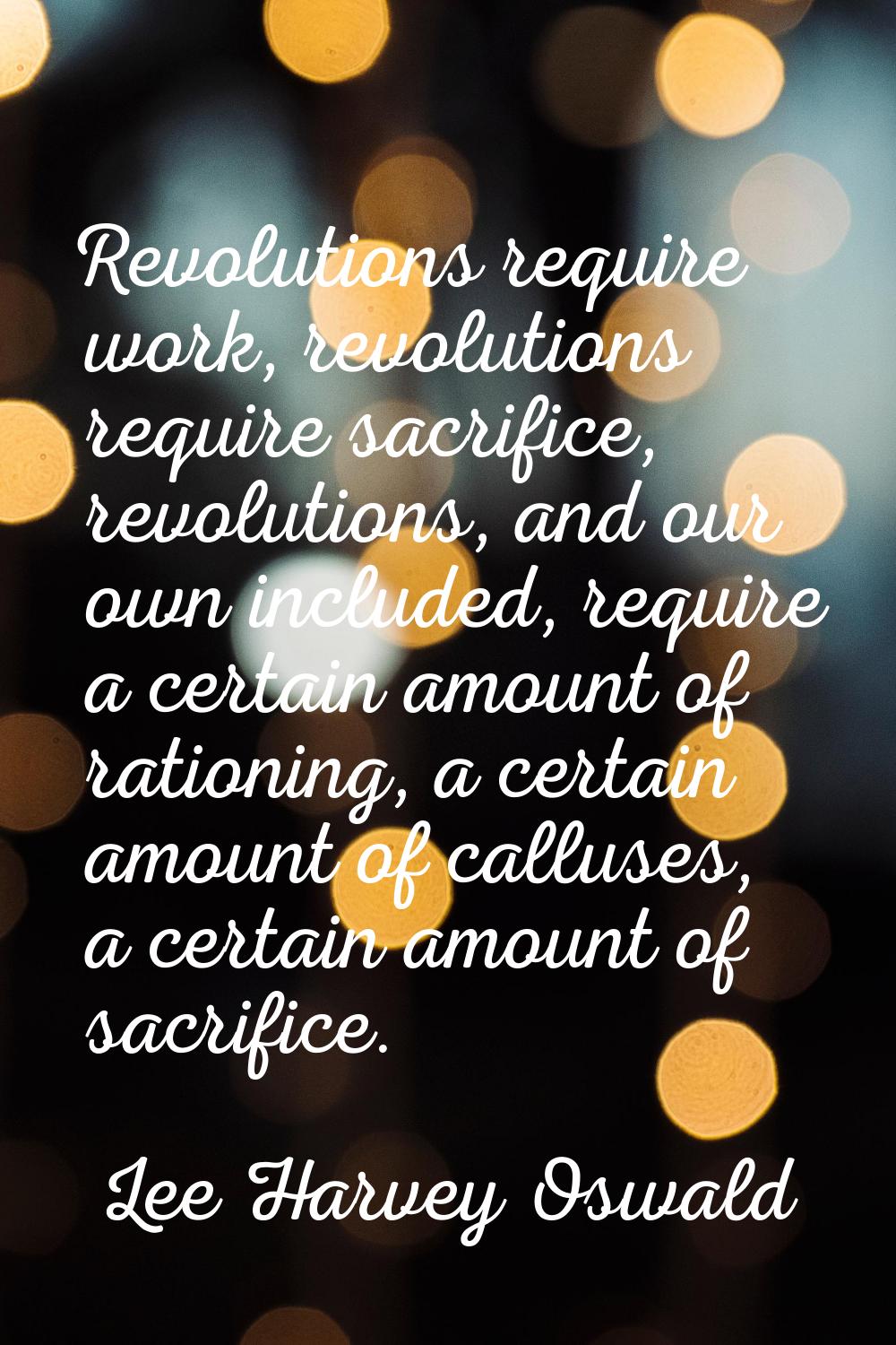 Revolutions require work, revolutions require sacrifice, revolutions, and our own included, require