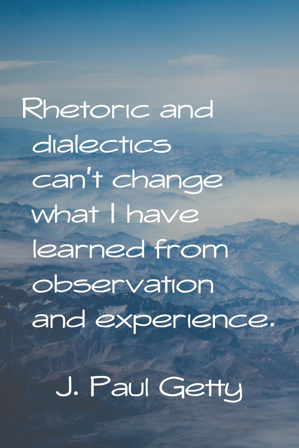 Rhetoric and dialectics can't change what I have learned from observation and experience.