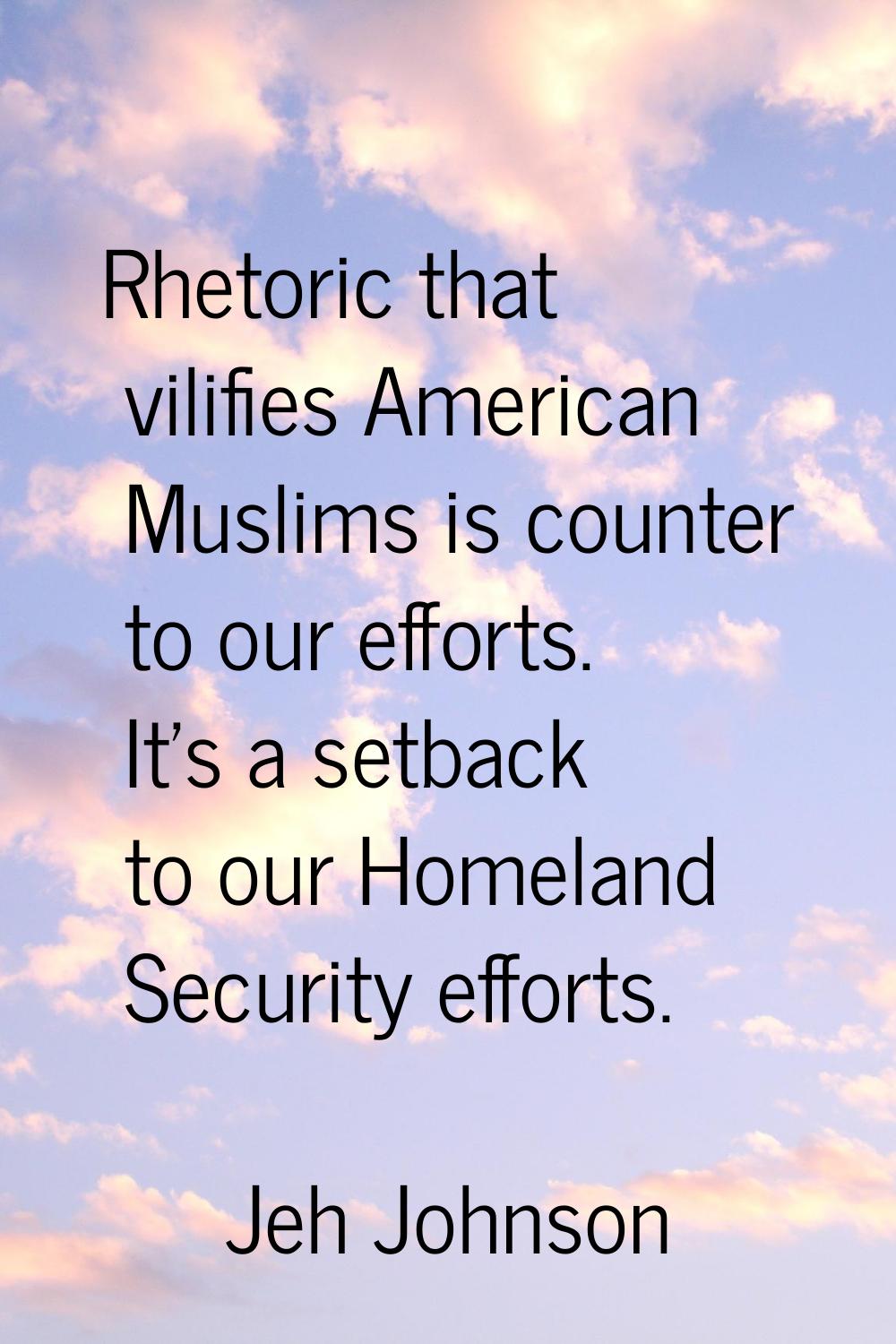 Rhetoric that vilifies American Muslims is counter to our efforts. It's a setback to our Homeland S