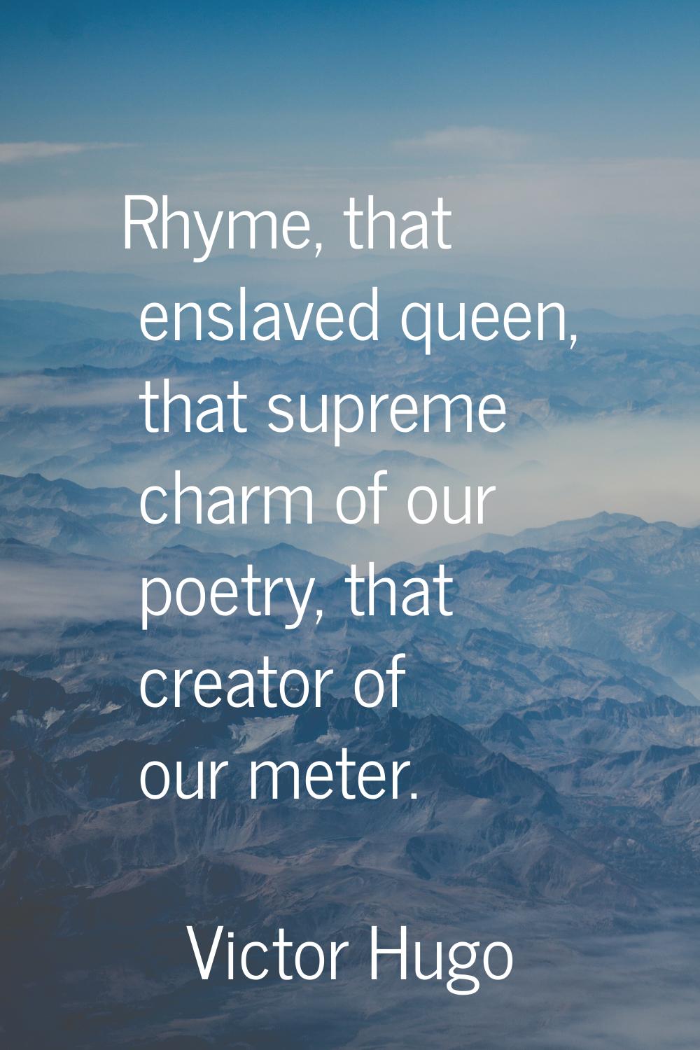 Rhyme, that enslaved queen, that supreme charm of our poetry, that creator of our meter.