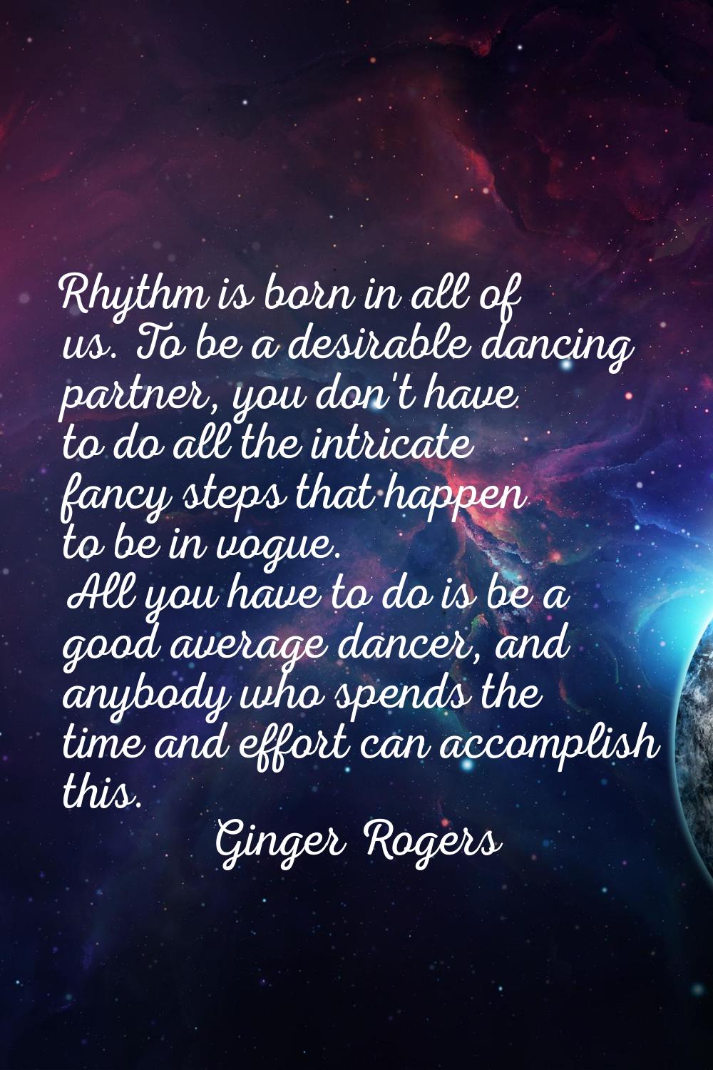 Rhythm is born in all of us. To be a desirable dancing partner, you don't have to do all the intric
