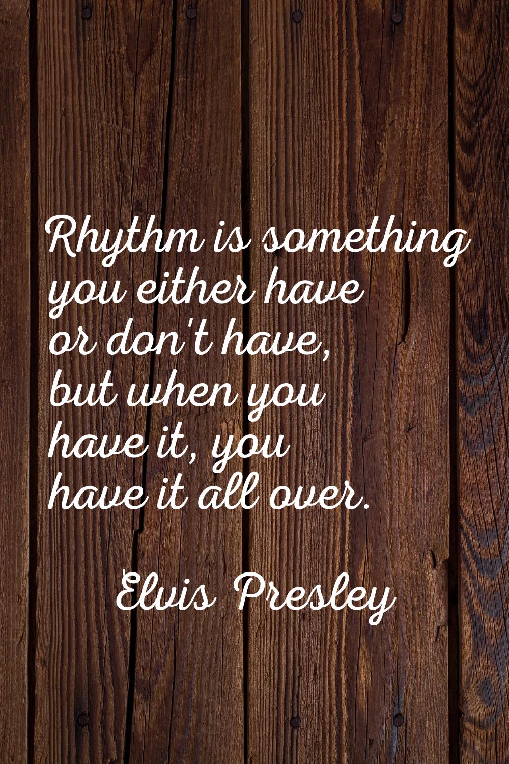 Rhythm is something you either have or don't have, but when you have it, you have it all over.