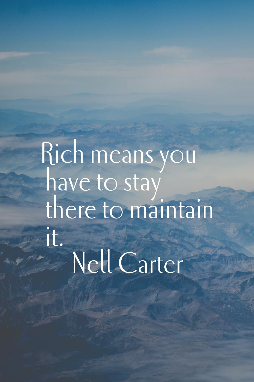Rich means you have to stay there to maintain it.