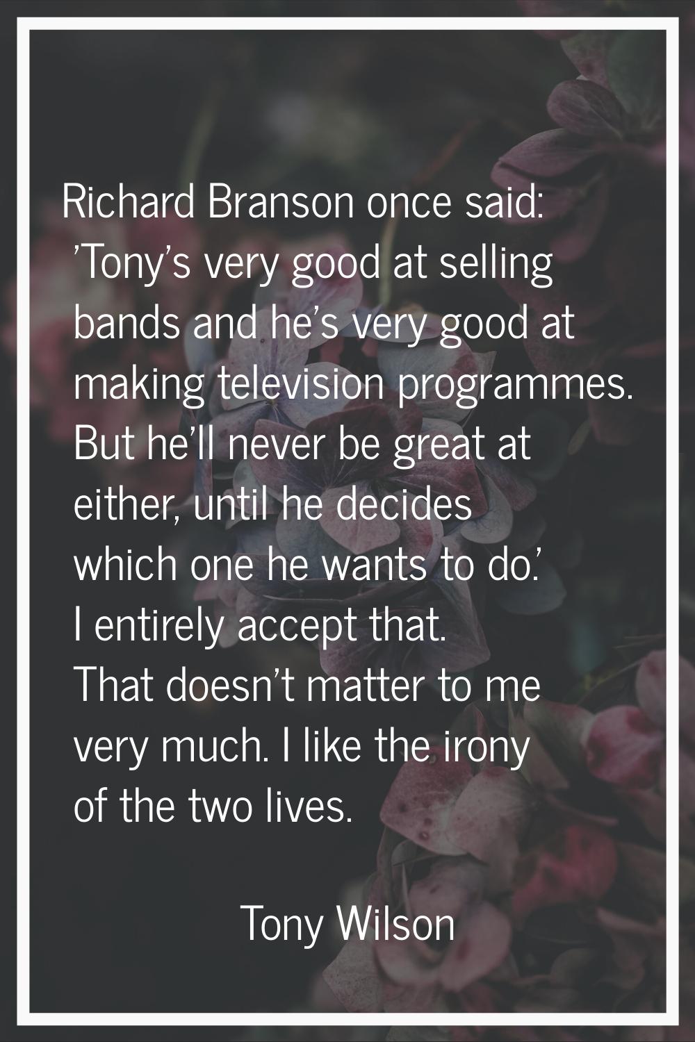 Richard Branson once said: 'Tony's very good at selling bands and he's very good at making televisi