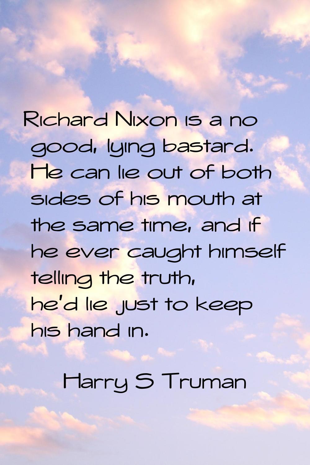 Richard Nixon is a no good, lying bastard. He can lie out of both sides of his mouth at the same ti