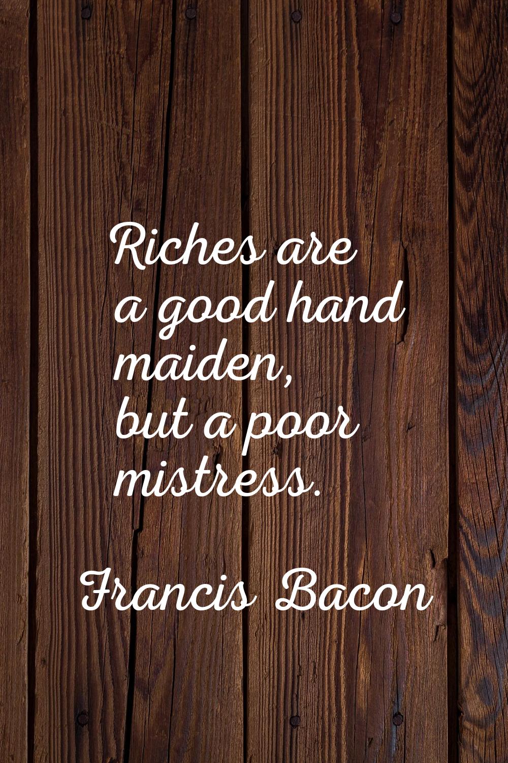 Riches are a good hand maiden, but a poor mistress.