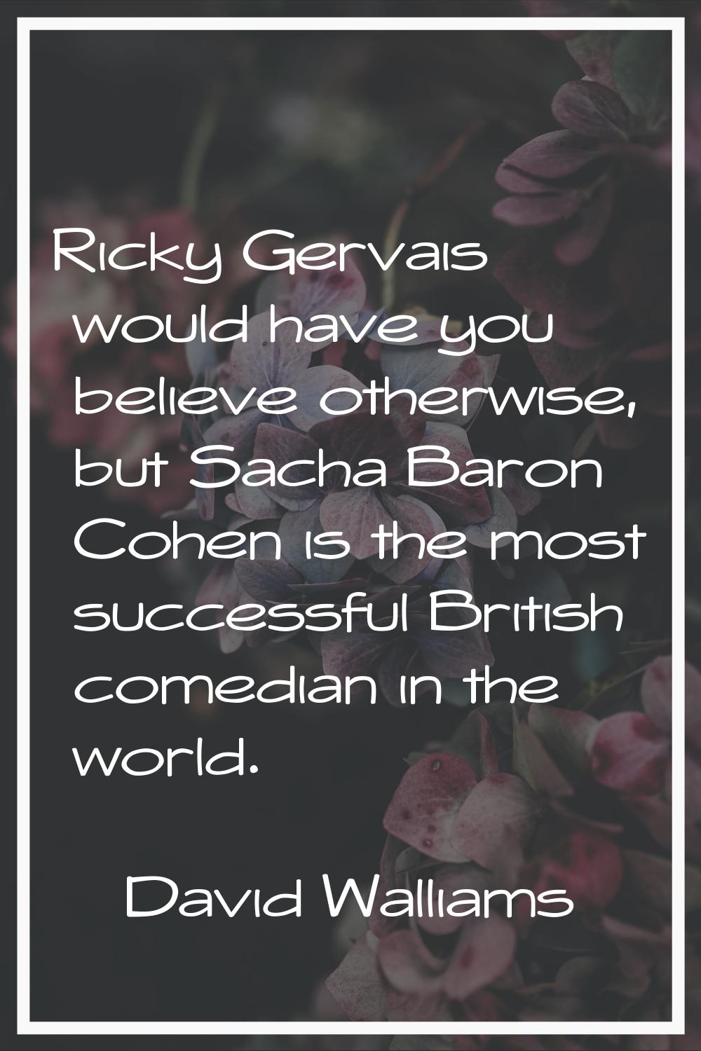 Ricky Gervais would have you believe otherwise, but Sacha Baron Cohen is the most successful Britis