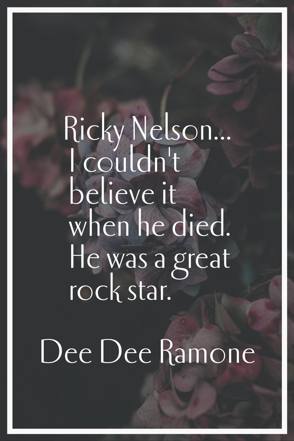 Ricky Nelson... I couldn't believe it when he died. He was a great rock star.
