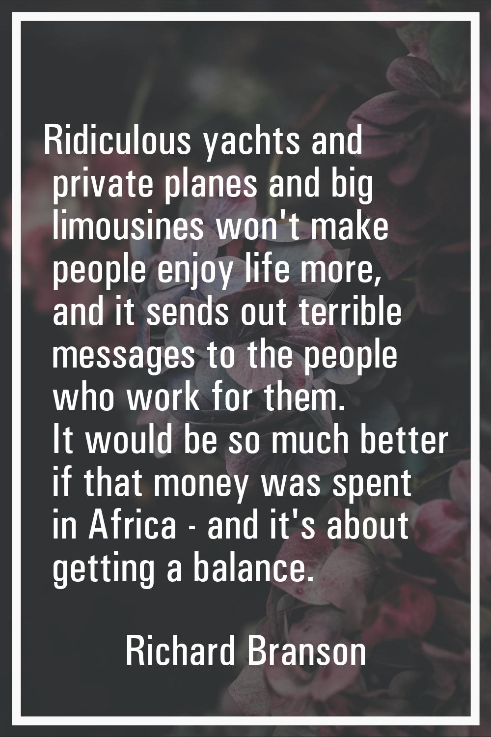 Ridiculous yachts and private planes and big limousines won't make people enjoy life more, and it s