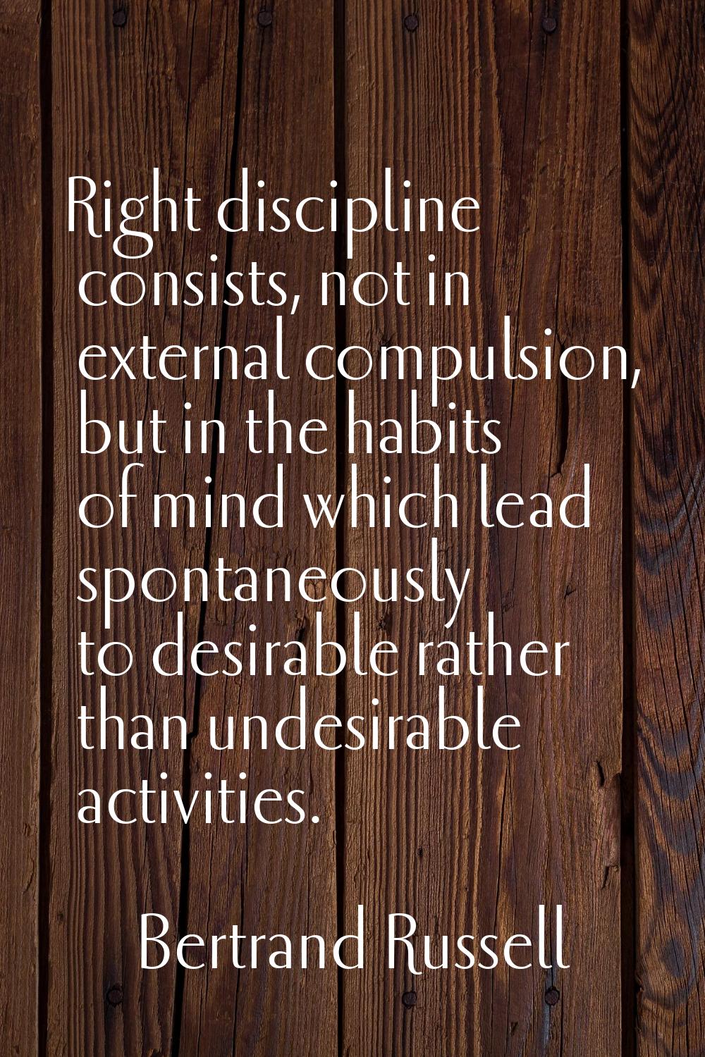 Right discipline consists, not in external compulsion, but in the habits of mind which lead spontan