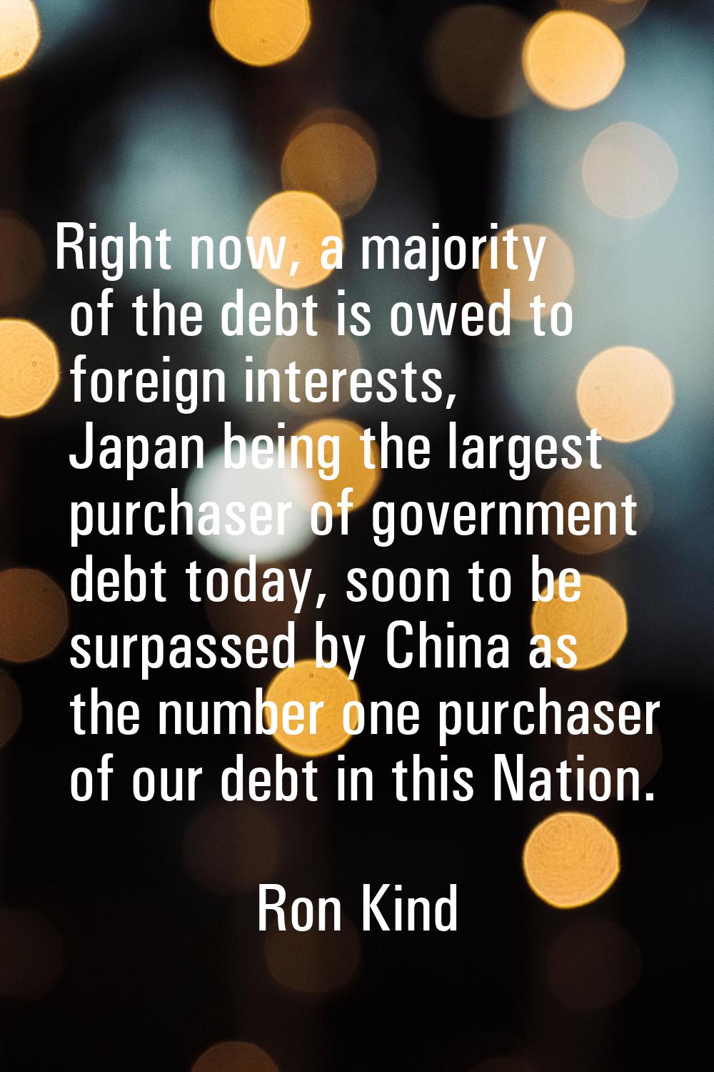 Right now, a majority of the debt is owed to foreign interests, Japan being the largest purchaser o