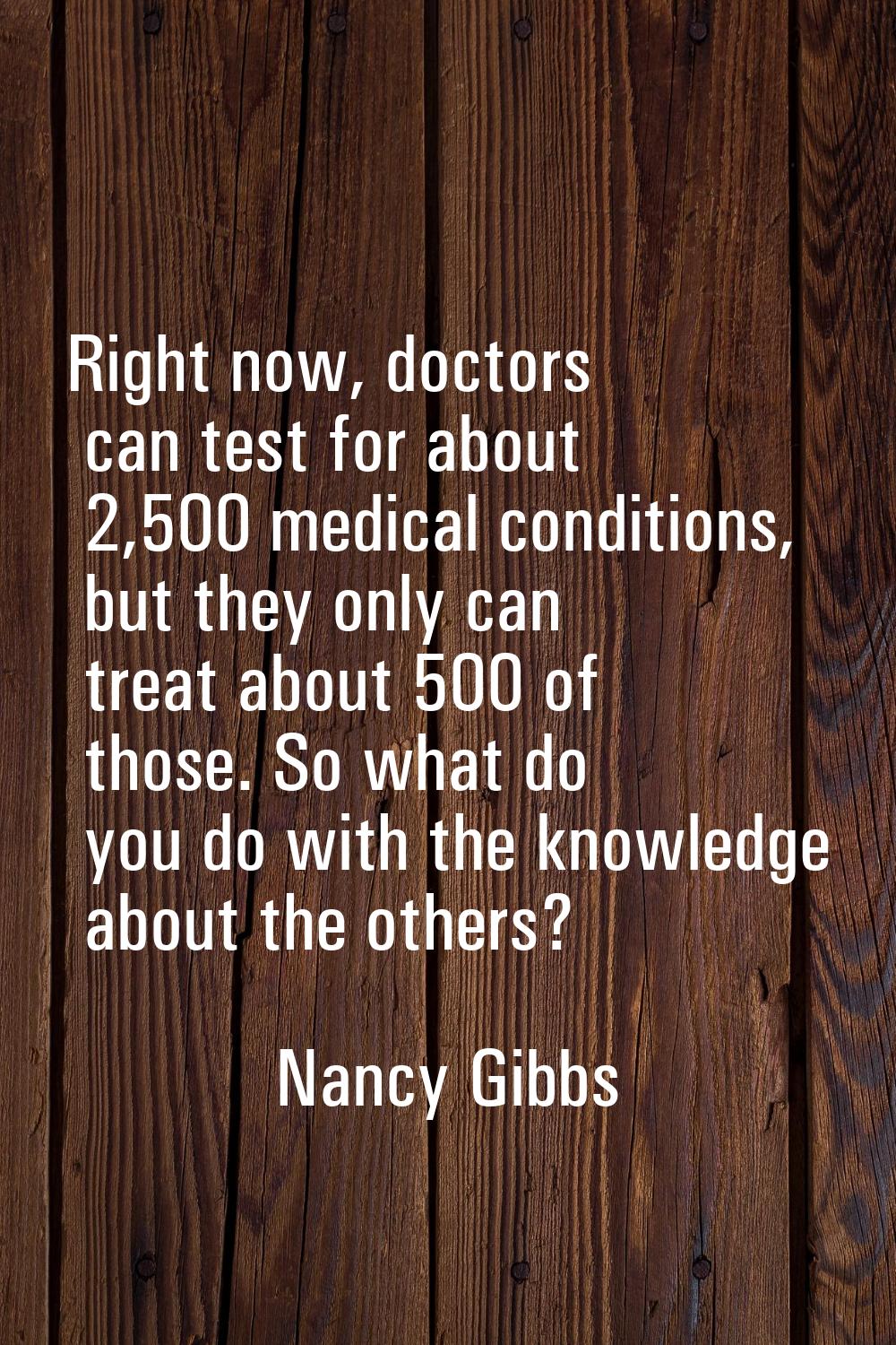 Right now, doctors can test for about 2,500 medical conditions, but they only can treat about 500 o