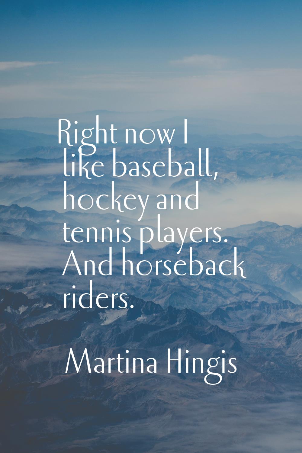 Right now I like baseball, hockey and tennis players. And horseback riders.
